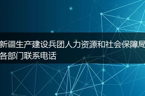 新疆生產(chǎn)建設(shè)兵團(tuán)人力資源和社會(huì)保障局各部門聯(lián)系電話