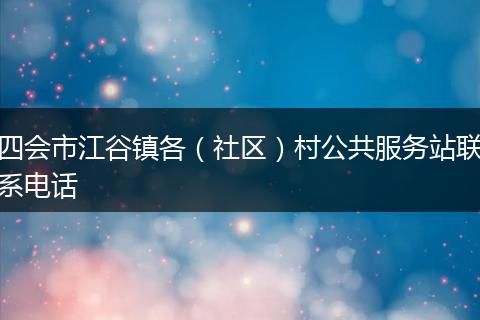 四會市江谷鎮(zhèn)各(社區(qū))村公共服務(wù)站聯(lián)系電話