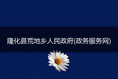 隆化縣荒地鄉(xiāng)人民政府(政務(wù)服務(wù)網(wǎng))