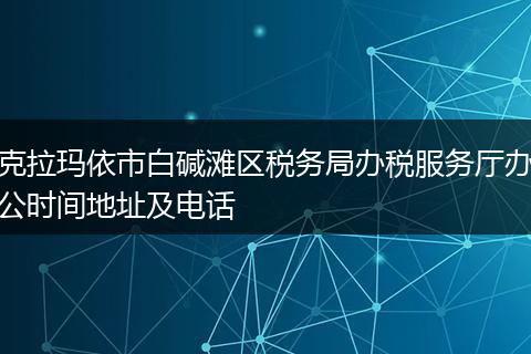 克拉瑪依市白堿灘區(qū)稅務(wù)局辦稅服務(wù)廳辦公時間地址及電話