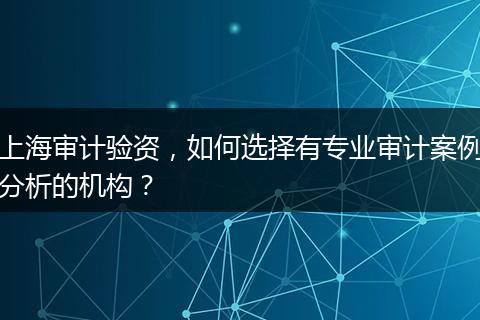 上海審計驗資，如何選擇有專業(yè)審計案例分析的機構(gòu)？