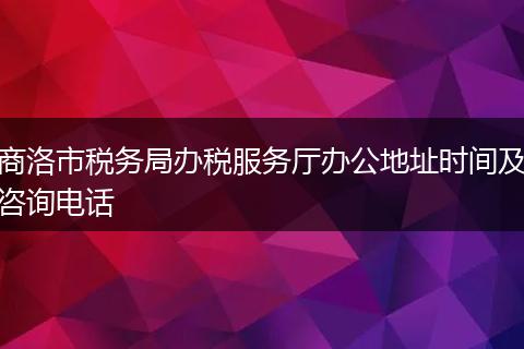 商洛市稅務(wù)局辦稅服務(wù)廳辦公地址時間及咨詢電話