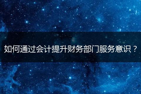 如何通過(guò)會(huì)計(jì)提升財(cái)務(wù)部門(mén)服務(wù)意識(shí)?