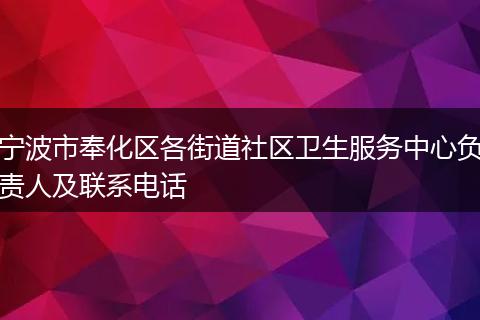 寧波市奉化區(qū)各街道社區(qū)衛(wèi)生服務(wù)中心負(fù)責(zé)人及聯(lián)系電話