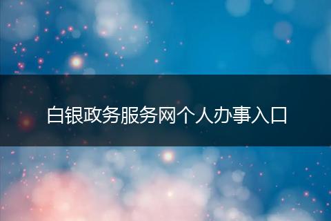 白銀政務(wù)服務(wù)網(wǎng)個(gè)人辦事入口