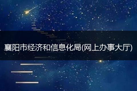 襄陽市經(jīng)濟和信息化局(網(wǎng)上辦事大廳)