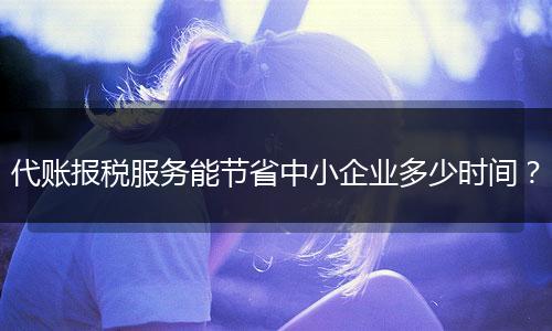 代賬報(bào)稅服務(wù)能節(jié)省中小企業(yè)多少時(shí)間？