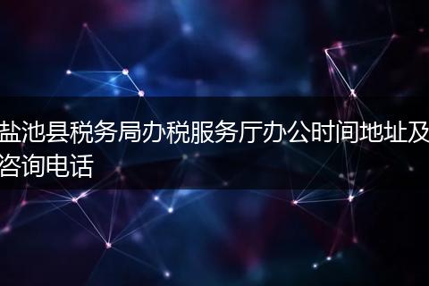 鹽池縣稅務(wù)局辦稅服務(wù)廳辦公時間地址及咨詢電話