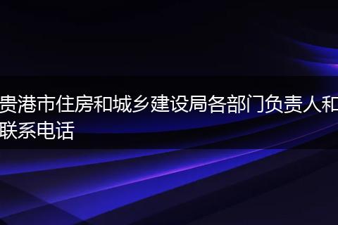 貴港市住房和城鄉(xiāng)建設(shè)局各部門負(fù)責(zé)人和聯(lián)系電話
