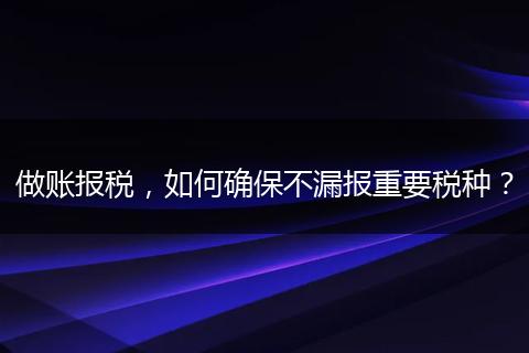 做賬報(bào)稅，如何確保不漏報(bào)重要稅種？