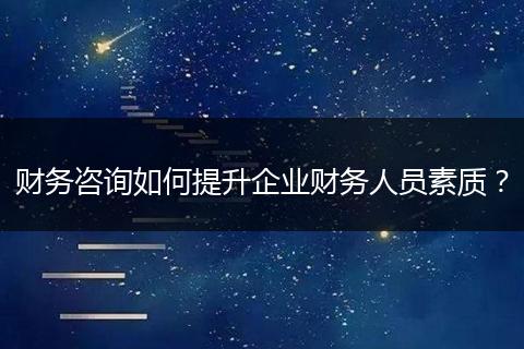 財務(wù)咨詢?nèi)绾翁嵘髽I(yè)財務(wù)人員素質(zhì)?