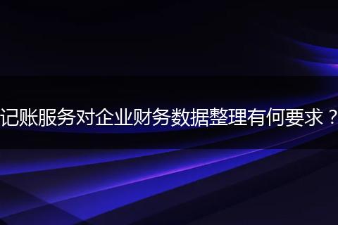 記賬服務對企業(yè)財務數(shù)據(jù)整理有何要求？