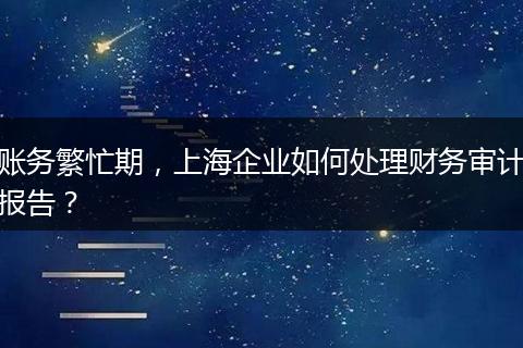 賬務繁忙期，上海企業(yè)如何處理財務審計報告？