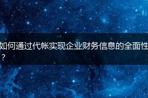 如何通過代帳實(shí)現(xiàn)企業(yè)財(cái)務(wù)信息的全面性？
