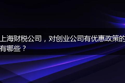 上海財稅公司，對創(chuàng)業(yè)公司有優(yōu)惠政策的有哪些？