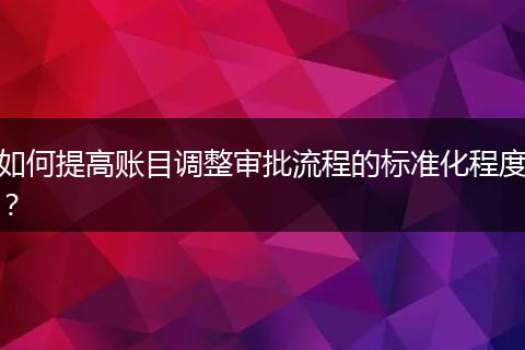 如何提高賬目調(diào)整審批流程的標(biāo)準(zhǔn)化程度?