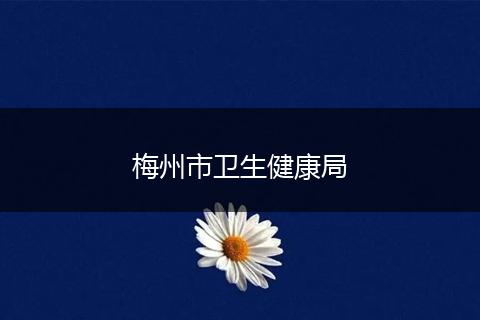 梅州市衛(wèi)生健康局