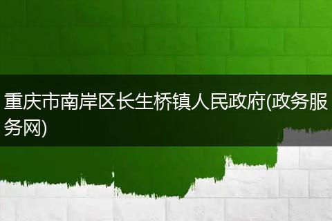 重慶市南岸區(qū)長(zhǎng)生橋鎮(zhèn)人民政府(政務(wù)服務(wù)網(wǎng))