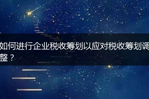 如何進(jìn)行企業(yè)稅收籌劃以應(yīng)對稅收籌劃調(diào)整?