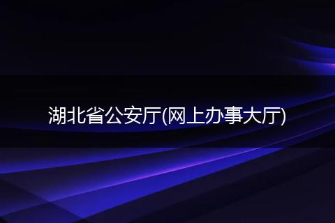 湖北省公安廳(網(wǎng)上辦事大廳)