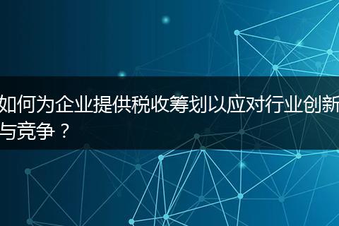 如何為企業(yè)提供稅收籌劃以應(yīng)對行業(yè)創(chuàng)新與競爭？