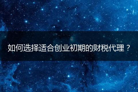 如何選擇適合創(chuàng)業(yè)初期的財稅代理？