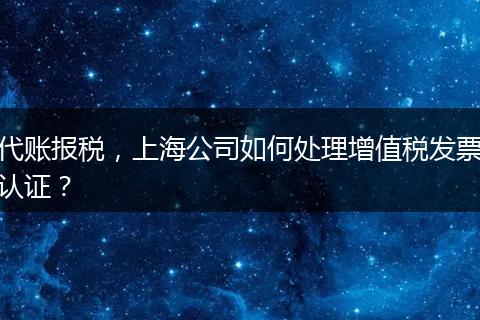代賬報稅，上海公司如何處理增值稅發(fā)票認證？