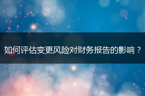 如何評估變更風(fēng)險對財(cái)務(wù)報(bào)告的影響？
