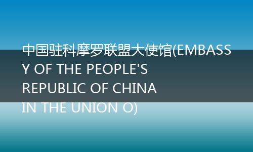 中國駐科摩羅聯(lián)盟大使館(EMBASSY OF THE PEOPLE'S REPUBLIC OF CHINA IN THE UNION O)