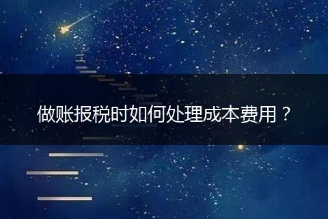做賬報稅時如何處理成本費(fèi)用？