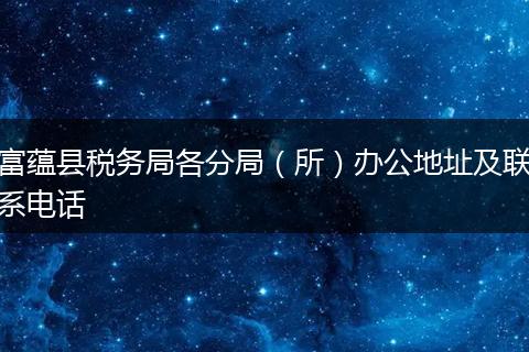 富蘊(yùn)縣稅務(wù)局各分局(所)辦公地址及聯(lián)系電話