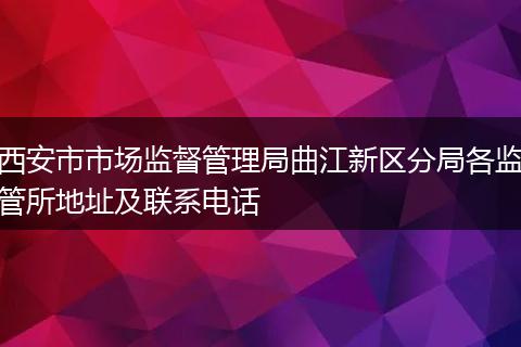 西安市市場監(jiān)督管理局曲江新區(qū)分局各監(jiān)管所地址及聯(lián)系電話