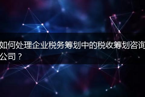 如何處理企業(yè)稅務(wù)籌劃中的稅收籌劃咨詢公司？
