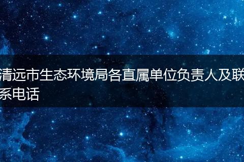 清遠市生態(tài)環(huán)境局各直屬單位負責人及聯(lián)系電話