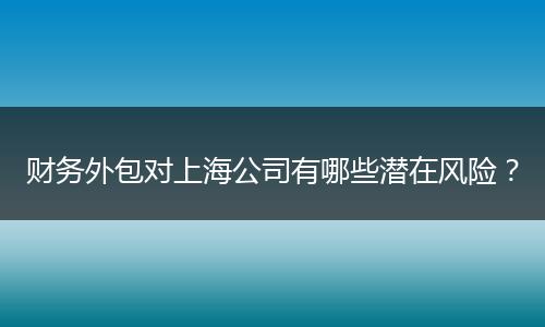 財(cái)務(wù)外包對(duì)上海公司有哪些潛在風(fēng)險(xiǎn)？