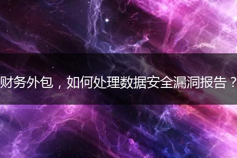 財務(wù)外包，如何處理數(shù)據(jù)安全漏洞報告？