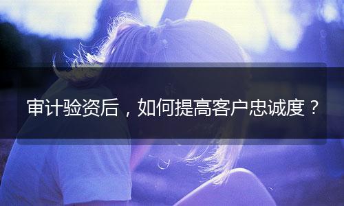 審計驗資后，如何提高客戶忠誠度？