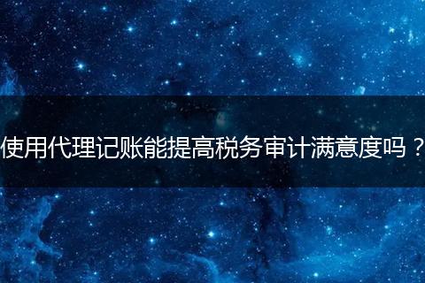 使用代理記賬能提高稅務(wù)審計滿意度嗎？