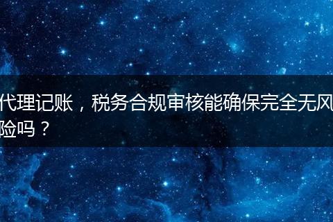 代理記賬，稅務(wù)合規(guī)審核能確保完全無(wú)風(fēng)險(xiǎn)嗎？