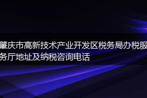 肇慶市高新技術(shù)產(chǎn)業(yè)開發(fā)區(qū)稅務(wù)局辦稅服務(wù)廳地址及納稅咨詢電話