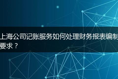 上海公司記賬服務如何處理財務報表編制要求?