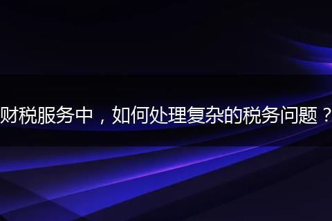 財稅服務(wù)中，如何處理復(fù)雜的稅務(wù)問題？