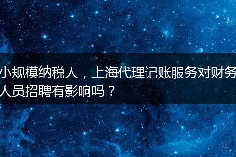 小規(guī)模納稅人，上海代理記賬服務(wù)對(duì)財(cái)務(wù)人員招聘有影響嗎？