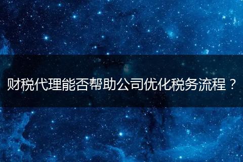 財(cái)稅代理能否幫助公司優(yōu)化稅務(wù)流程？