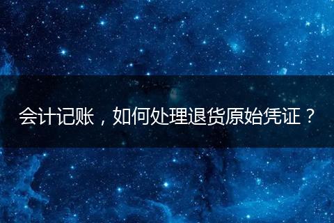 會計記賬，如何處理退貨原始憑證？