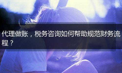 代理做賬，稅務(wù)咨詢?nèi)绾螏椭?guī)范財務(wù)流程？