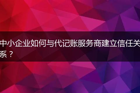 中小企業(yè)如何與代記賬服務(wù)商建立信任關(guān)系？