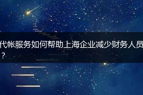 代帳服務(wù)如何幫助上海企業(yè)減少財(cái)務(wù)人員？