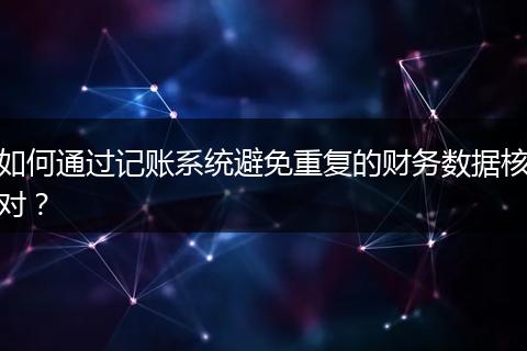 如何通過記賬系統(tǒng)避免重復的財務數(shù)據(jù)核對?