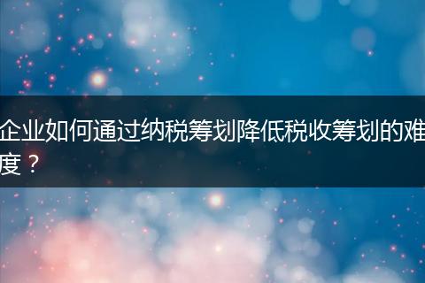 企業(yè)如何通過(guò)納稅籌劃降低稅收籌劃的難度？